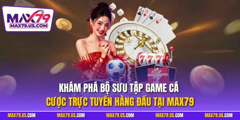 Khám phá bộ sưu tập game cá cược trực tuyến hàng đầu tại MAX79