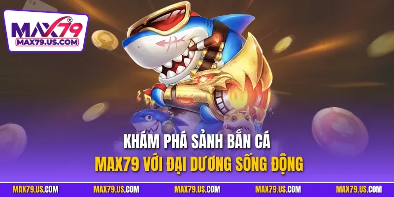 Khám phá sảnh bắn cá MAX79 với đại dương sống động