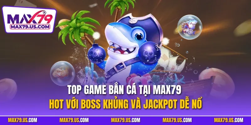 Top game bắn cá tại MAX79 hot với boss khủng và jackpot dễ nổ
